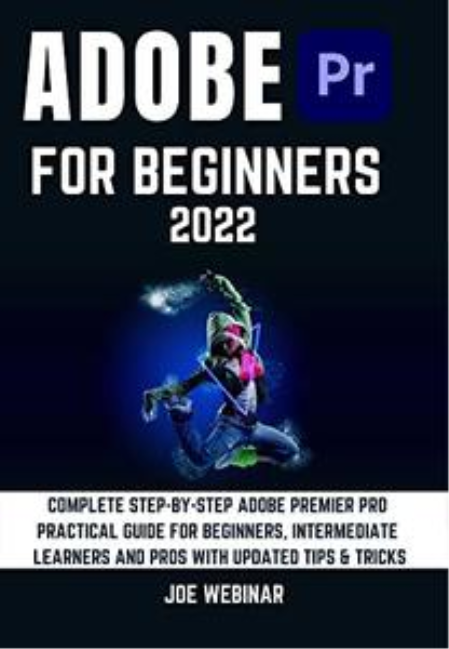 ADOBE PREMIER PRO 2022 FOR BEGINNERS: COMPLETE STEP BY STEP ADOBE PREMIER PRO PRACTICAL GUIDE FOR BEGINNERS