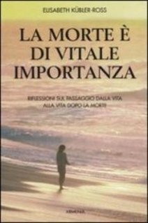 Elisabeth Kubler-Ross - La morte é di vitale importanza. Riflessioni sul passaggio dalla vita alla vita dopo la morte (2006)