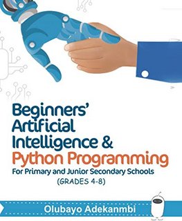 Beginners' Artificial Intelligence and Python Programming For Grades 4 to 8 Beginners' Artificial Intelligence and Python Programming For Grades 4 to 8