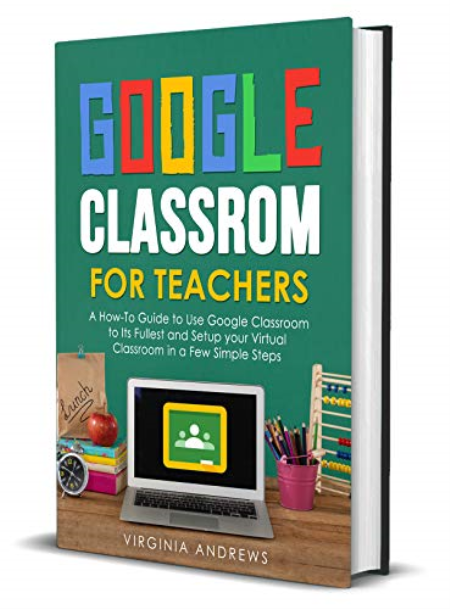 Google Classroom for Teachers: A How-To Guide to Use Google Classroom to Its Fullest and Setup your Virtual Classroom