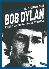 Elijah Wald – Il giorno che Bob Dylan prese la chitarra elettrica (2022)