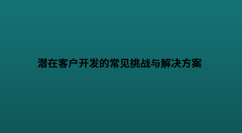 潜在客户开发的常见挑战与解决方案