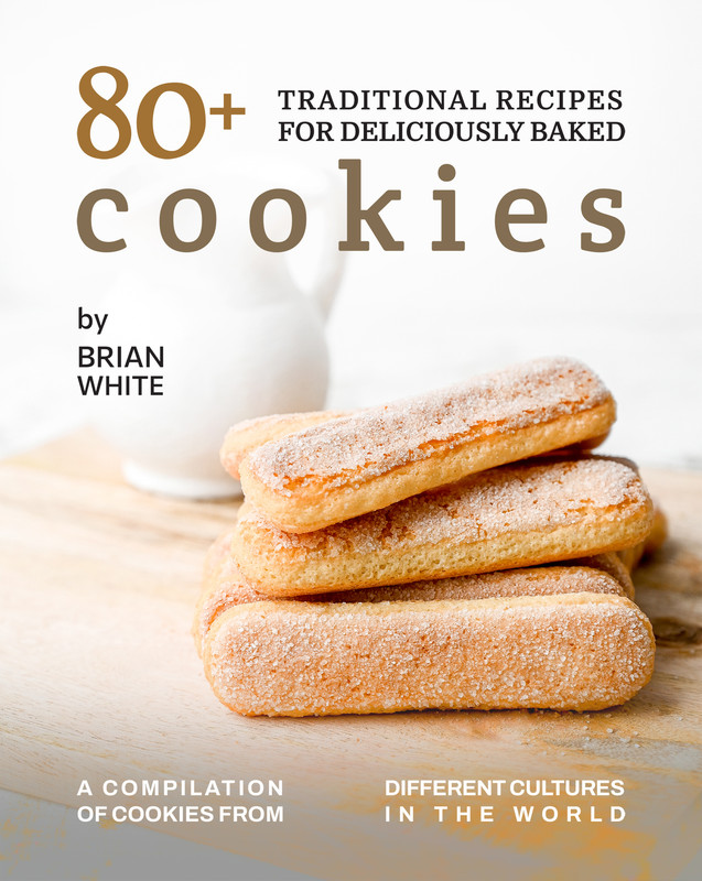 80+ Traditional Recipes for Deliciously Baked Cookies A Compilation of Cookies from Different Cul...
