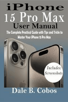 iPhone 15 Pro Max Complete User Guide: A Comprehensive Practical Guide with Tips and Tricks