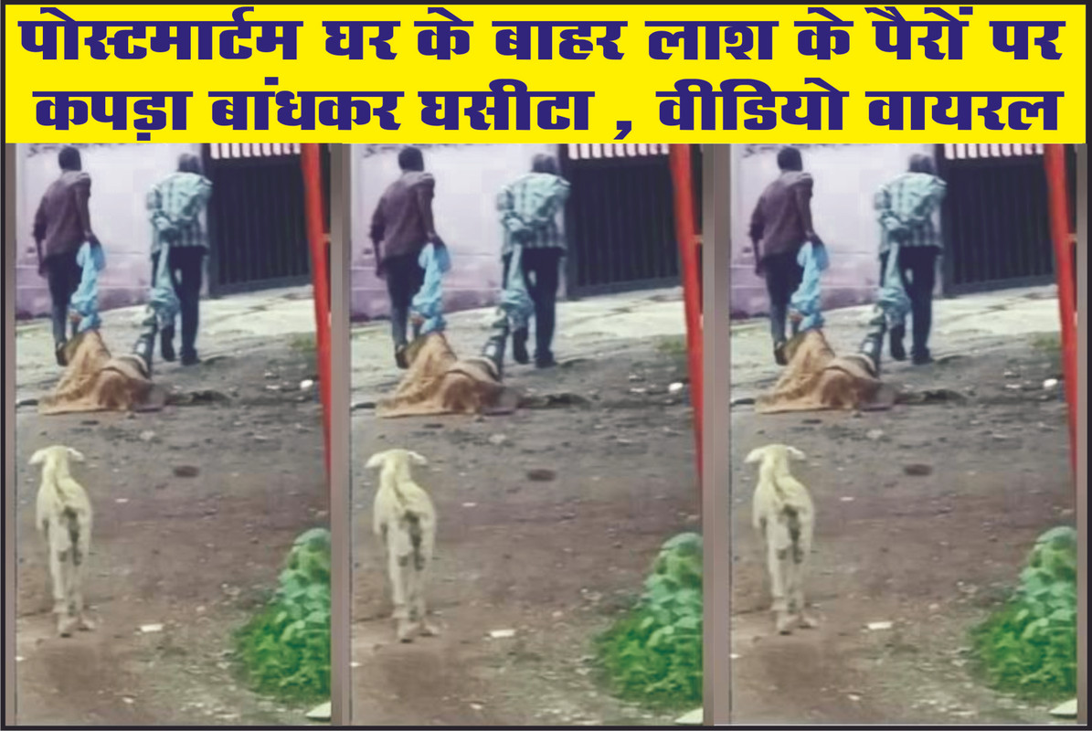 पोस्टमार्टम घर के बाहर लाश के पैरों पर कपड़ा बांधकर घसीटा , वीडियो वायरल