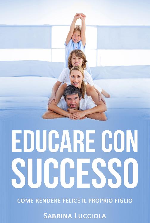 Sabrina Lucciola  – Educare con successo: Come rendere felice il proprio figlio