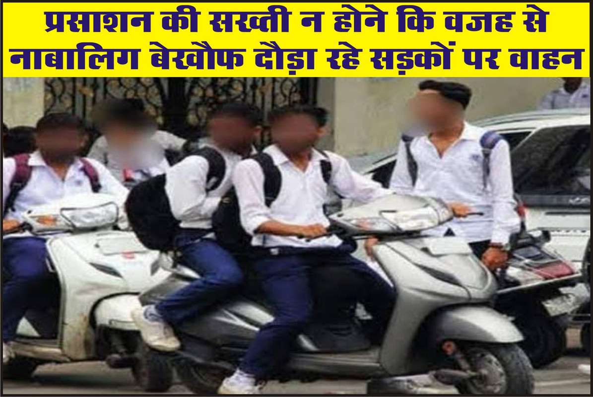 प्रसाशन की सख्ती न होने कि वजह से  नाबालिग बेखौफ दौड़ा रहे सड़कों पर वाहन