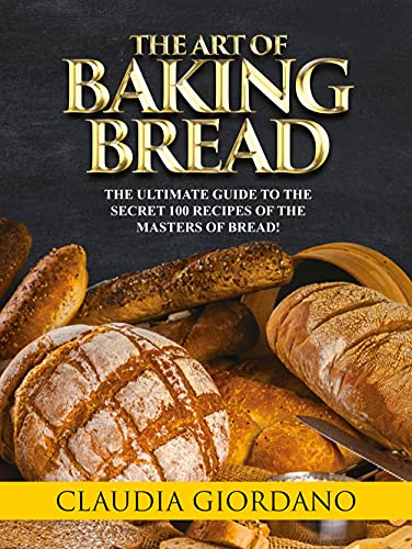 The Art of Baking Bread: The Complete Guide to the Secret Recipes of the Masters of Bread