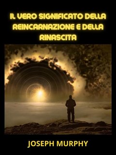 Joseph Murphy - Il vero significato della reincarnazione e della rinascita (2023)