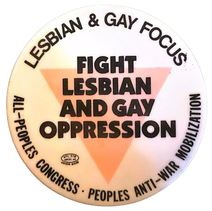 a pin with an upside down pink triangle that says 'FIGHT LESBIAN AND GAY OPPRESSION' in front of it. at the top of the pin, it says 'LESBIAN & GAY FOCUS', and at the bottom, it says 'ALL-PEOPLES CONGRESS * PEOPLES ANTI-WAR MOBILIZATION'