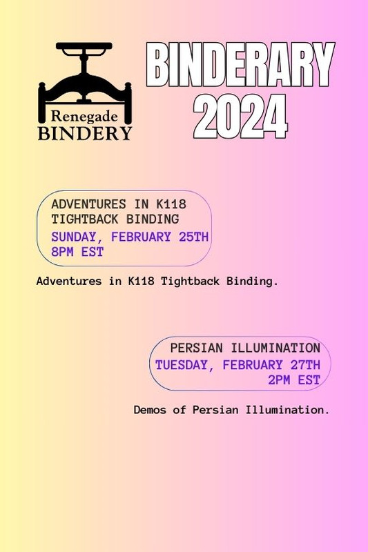 [Black text is on a gradient yellow and pink background with the Renegade Bindery book press logo in the top left corner.] ADVENTURES IN K118 TIGHTBACK BINDING Sunday, Feb 25th, 8PM EST Adventures in K118 Tightback Binding. PERSIAN ILLUMINATION Tuesday, Feb 27th, 2PM EST Demos of Persian Illumination.